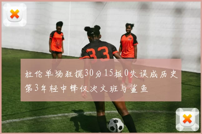 杜伦单场狂揽30分15板0失误成历史第3年轻中锋仅次文班与鲨鱼