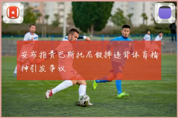 安布指责巴斯托尼假摔违背体育精神引发争议