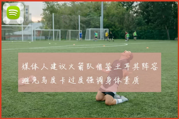 媒体人建议火箭队借鉴土耳其阵容避免乌度卡过度强调身体素质