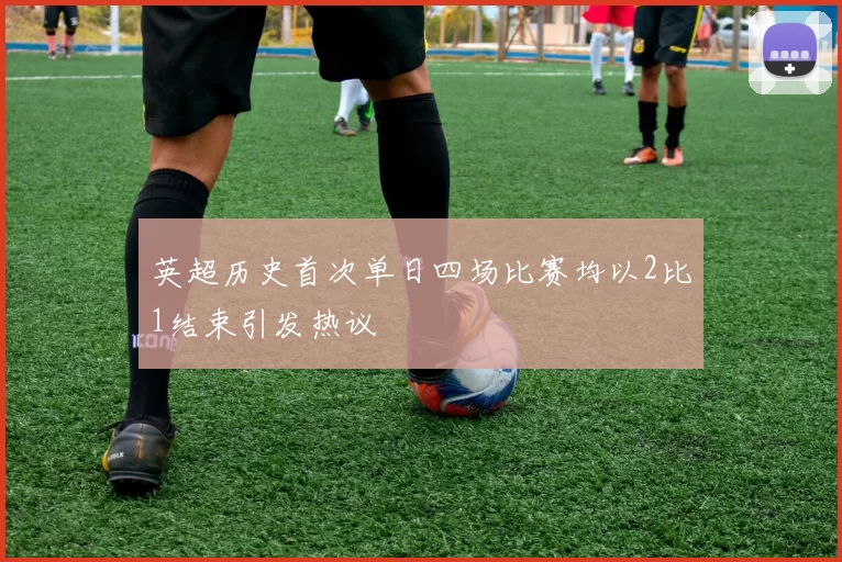 英超历史首次单日四场比赛均以2比1结束引发热议