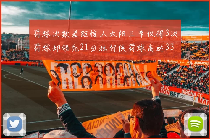 罚球次数差距惊人太阳三节仅得3次罚球却领先21分独行侠罚球高达33次