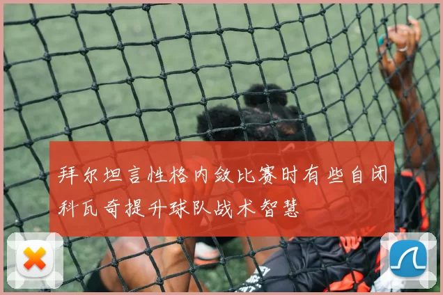 拜尔坦言性格内敛比赛时有些自闭科瓦奇提升球队战术智慧